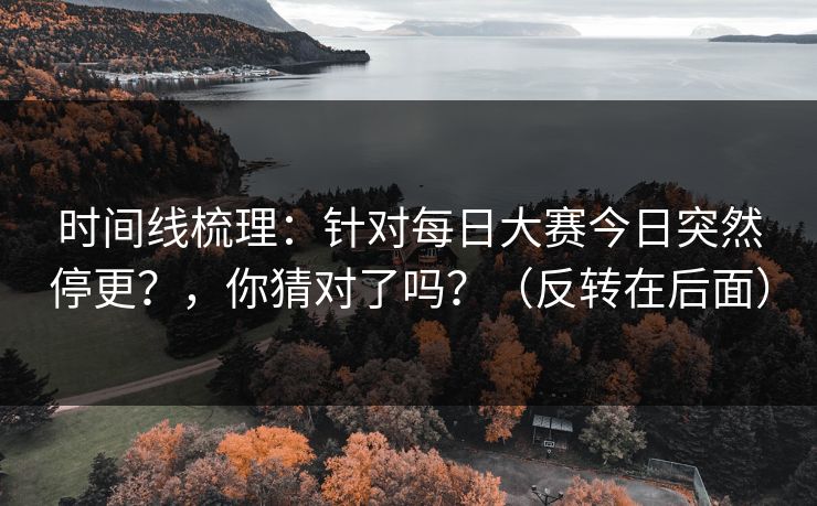 时间线梳理：针对每日大赛今日突然停更？，你猜对了吗？（反转在后面）