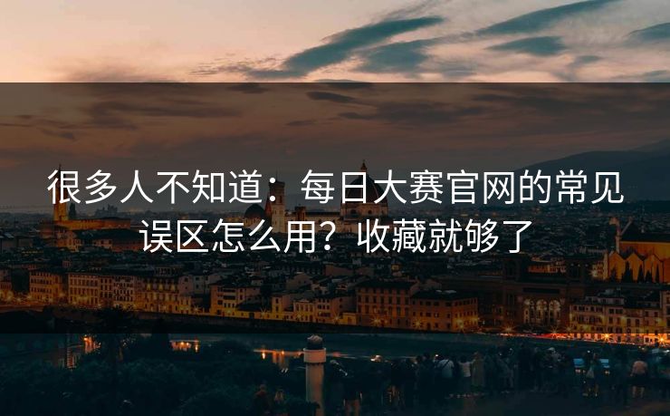 很多人不知道：每日大赛官网的常见误区怎么用？收藏就够了