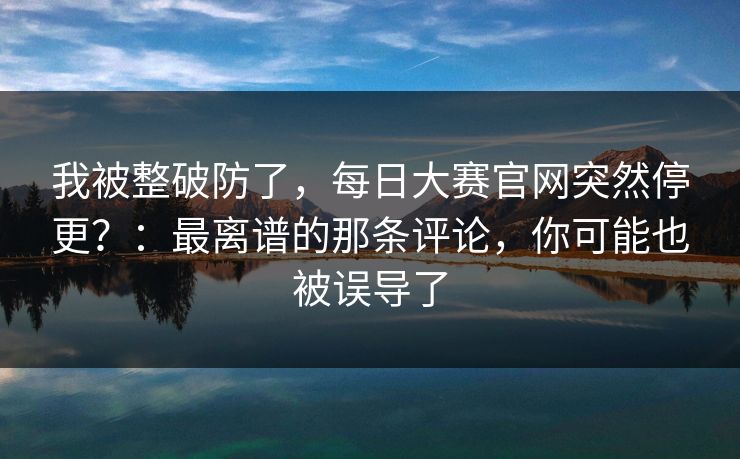 我被整破防了，每日大赛官网突然停更？：最离谱的那条评论，你可能也被误导了