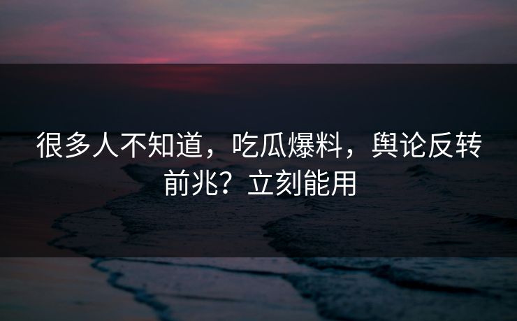 很多人不知道，吃瓜爆料，舆论反转前兆？立刻能用