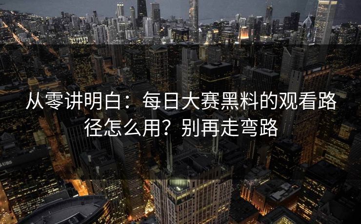 从零讲明白：每日大赛黑料的观看路径怎么用？别再走弯路