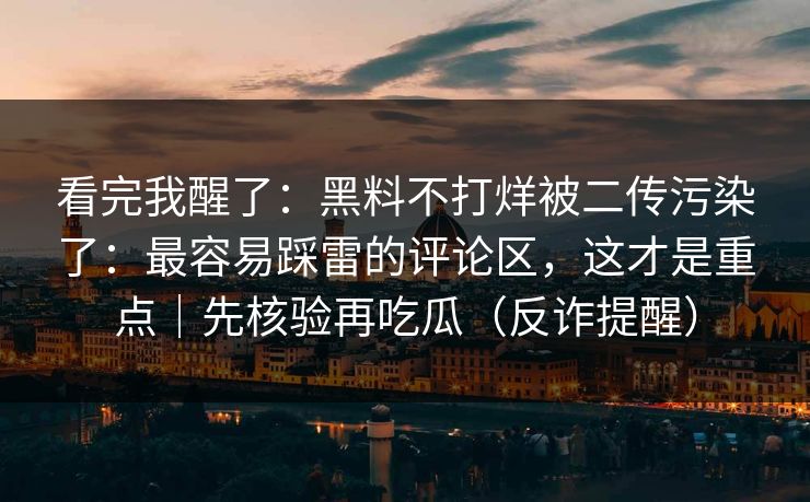 看完我醒了：黑料不打烊被二传污染了：最容易踩雷的评论区，这才是重点｜先核验再吃瓜（反诈提醒）
