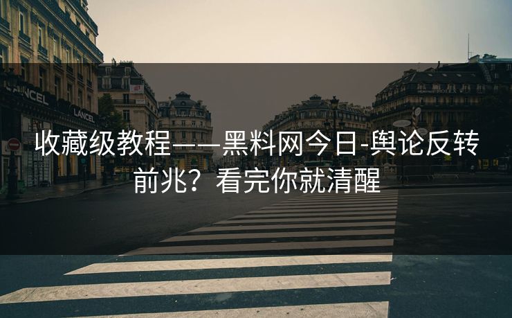 收藏级教程——黑料网今日-舆论反转前兆？看完你就清醒