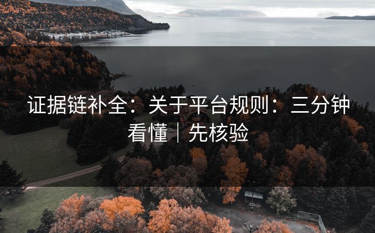 证据链补全：关于平台规则：三分钟看懂｜先核验
