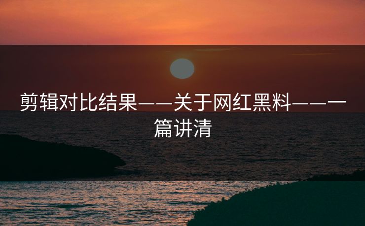 剪辑对比结果——关于网红黑料——一篇讲清