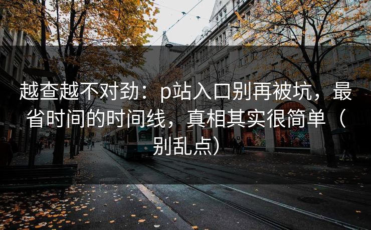 越查越不对劲:p站入口别再被坑,最省时间的时间线,真相其实很简单(别乱点)