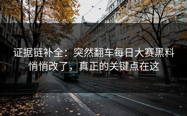 证据链补全:突然翻车每日大赛黑料悄悄改了,真正的关键点在这 证据链补全:突然翻车每日大赛黑料悄悄改了,真正的关键点在这