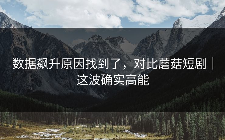 数据飙升原因找到了，对比蘑菇短剧｜这波确实高能