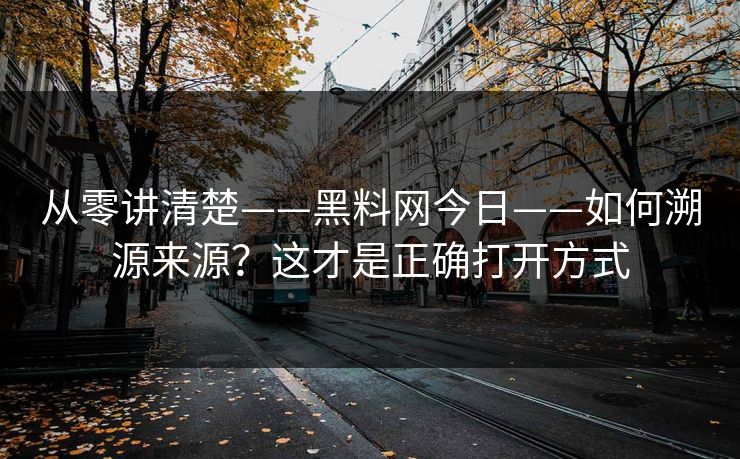 从零讲清楚——黑料网今日——如何溯源来源？这才是正确打开方式