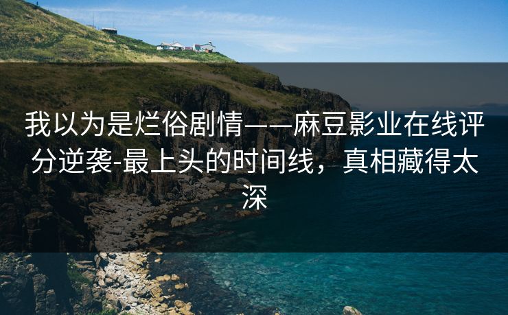 我以为是烂俗剧情——麻豆影业在线评分逆袭-最上头的时间线，真相藏得太深
