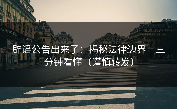 辟谣公告出来了：揭秘法律边界｜三分钟看懂（谨慎转发）