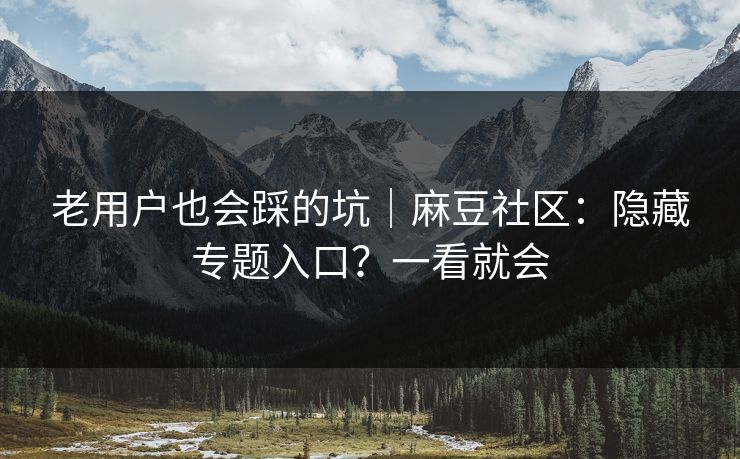 老用户也会踩的坑｜麻豆社区：隐藏专题入口？一看就会