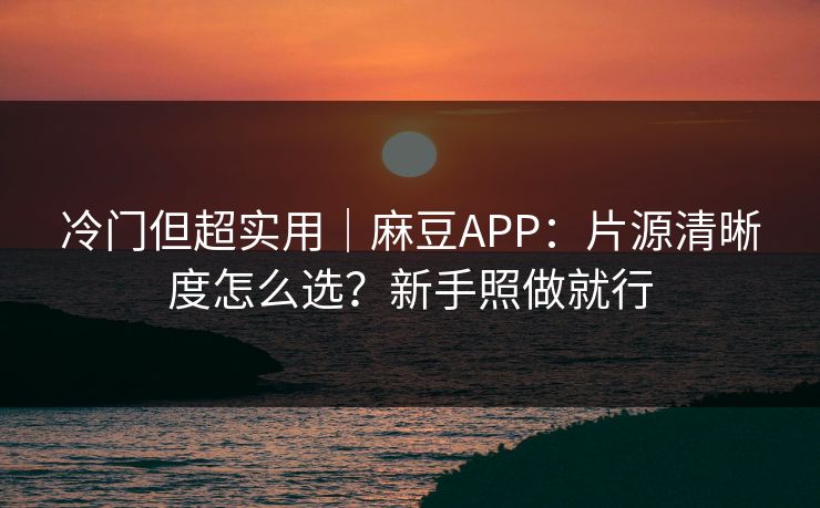 冷门但超实用｜麻豆APP：片源清晰度怎么选？新手照做就行
