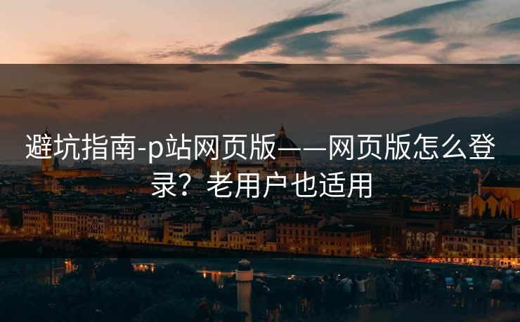 避坑指南-p站网页版——网页版怎么登录？老用户也适用