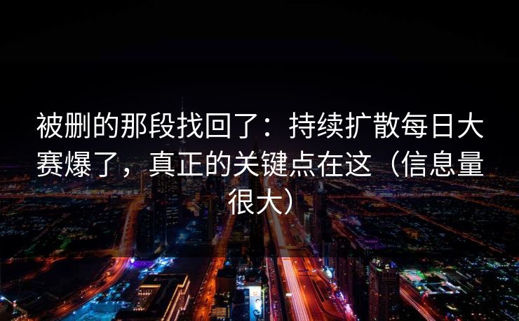 被删的那段找回了：持续扩散每日大赛爆了，真正的关键点在这（信息量很大）