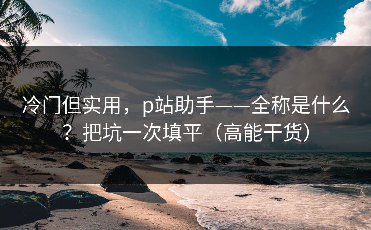 冷门但实用，p站助手——全称是什么？把坑一次填平（高能干货）