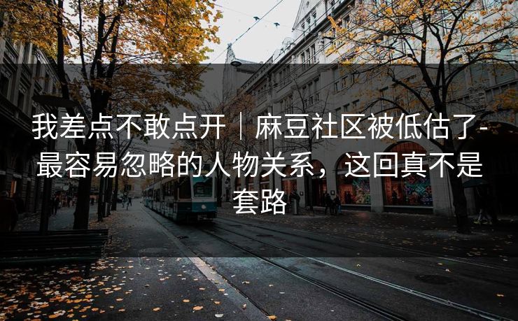 我差点不敢点开｜麻豆社区被低估了-最容易忽略的人物关系，这回真不是套路