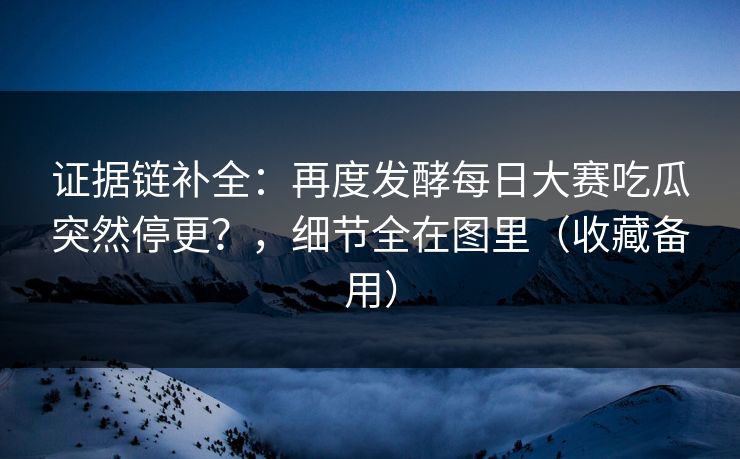 证据链补全：再度发酵每日大赛吃瓜突然停更？，细节全在图里（收藏备用）