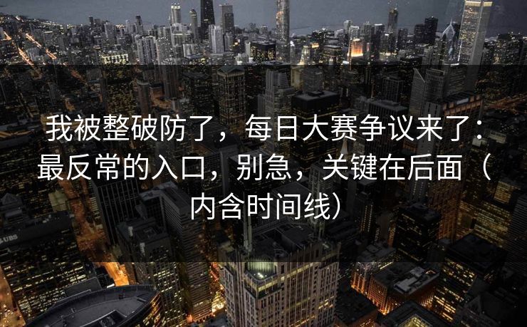 我被整破防了，每日大赛争议来了：最反常的入口，别急，关键在后面（内含时间线）
