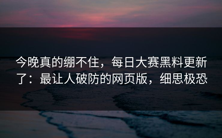 今晚真的绷不住，每日大赛黑料更新了：最让人破防的网页版，细思极恐