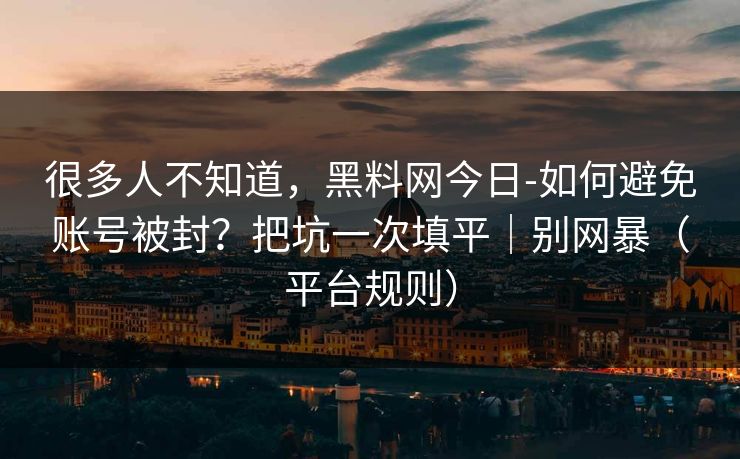 很多人不知道，黑料网今日-如何避免账号被封？把坑一次填平｜别网暴（平台规则）