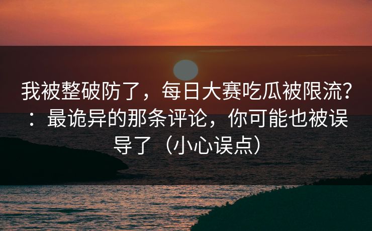 我被整破防了，每日大赛吃瓜被限流？：最诡异的那条评论，你可能也被误导了（小心误点）