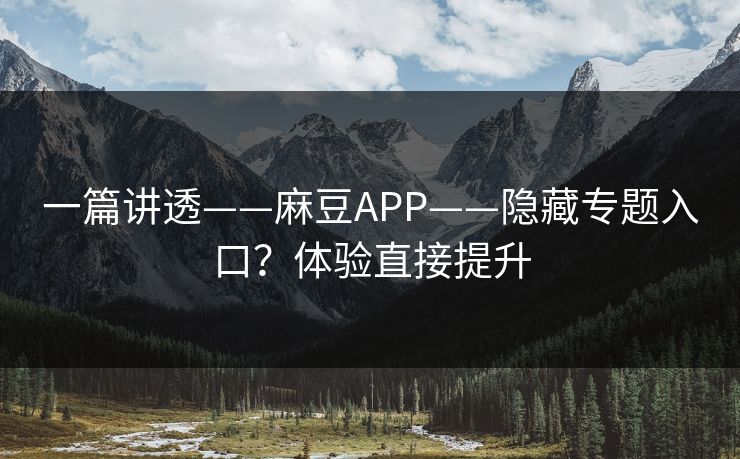 一篇讲透——麻豆APP——隐藏专题入口？体验直接提升