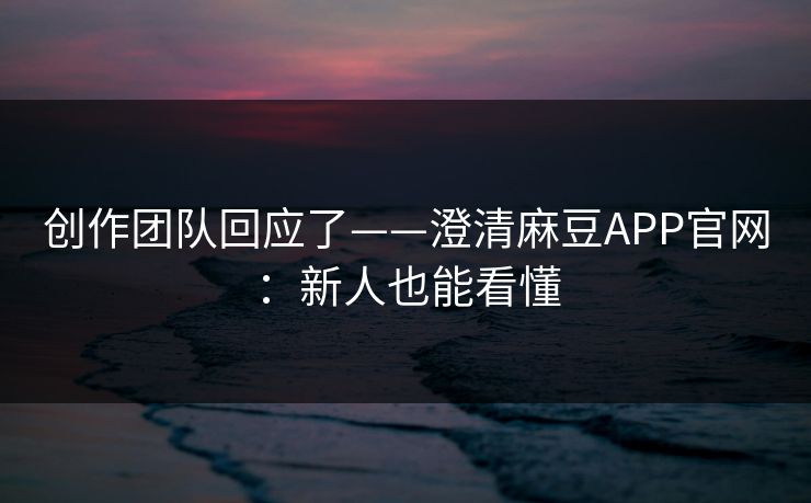 创作团队回应了——澄清麻豆APP官网：新人也能看懂