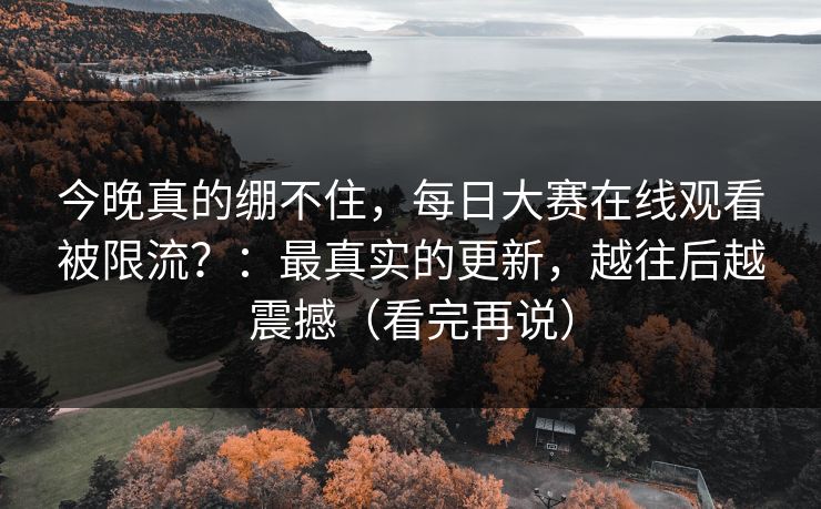 今晚真的绷不住，每日大赛在线观看被限流？：最真实的更新，越往后越震撼（看完再说）