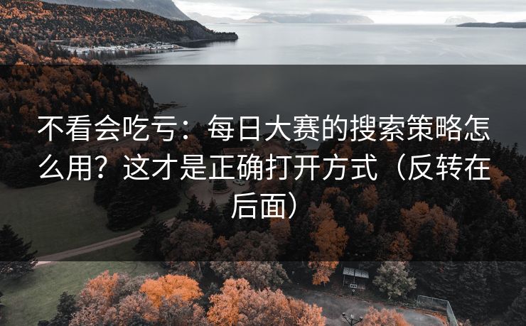 不看会吃亏：每日大赛的搜索策略怎么用？这才是正确打开方式（反转在后面）
