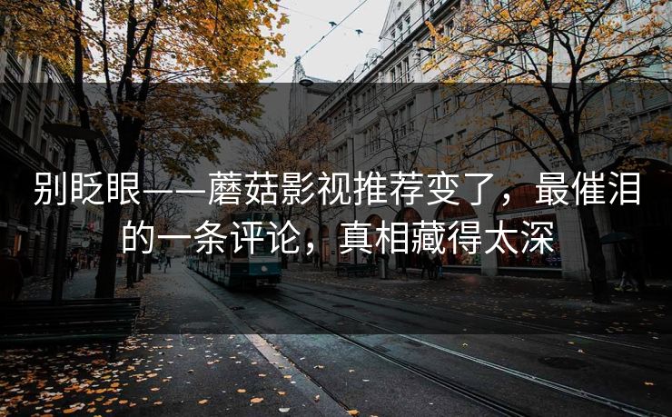 别眨眼——蘑菇影视推荐变了，最催泪的一条评论，真相藏得太深