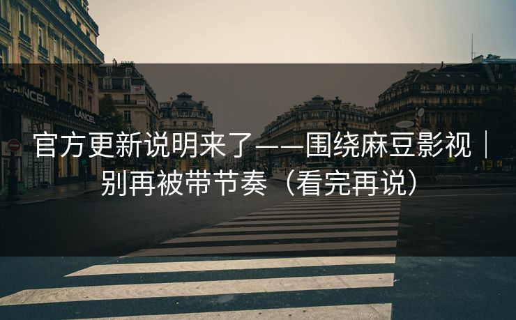 官方更新说明来了——围绕麻豆影视｜别再被带节奏（看完再说）