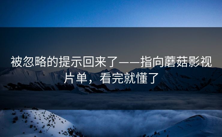 被忽略的提示回来了——指向蘑菇影视片单，看完就懂了
