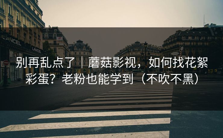 别再乱点了｜蘑菇影视，如何找花絮彩蛋？老粉也能学到（不吹不黑）