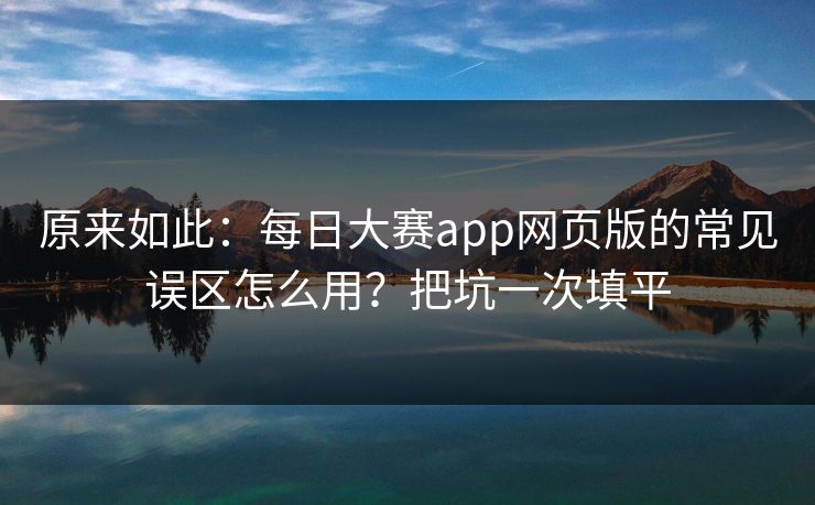 原来如此：每日大赛app网页版的常见误区怎么用？把坑一次填平