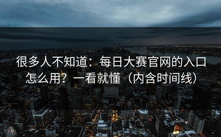 很多人不知道：每日大赛官网的入口怎么用？一看就懂（内含时间线）