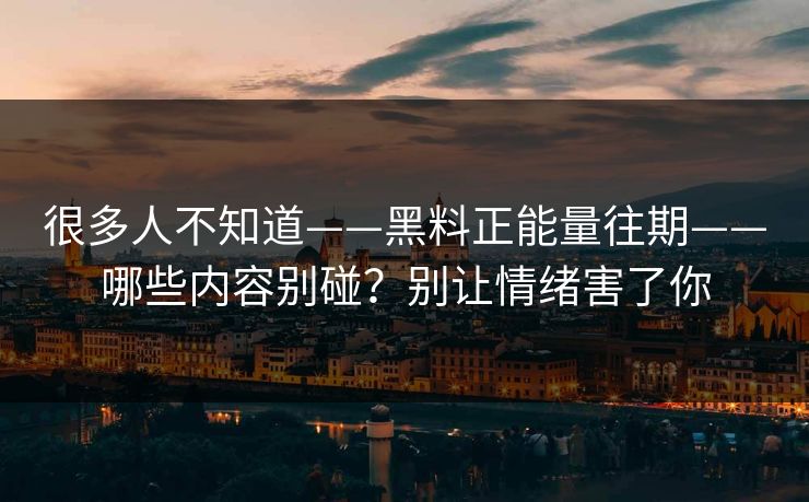 很多人不知道——黑料正能量往期——哪些内容别碰？别让情绪害了你