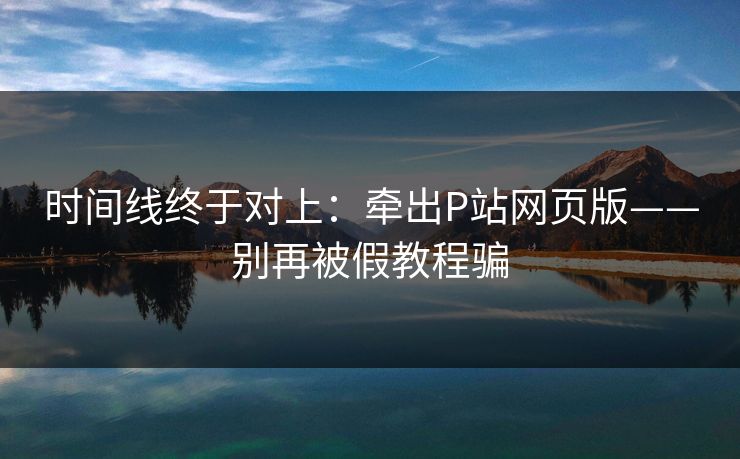 时间线终于对上：牵出P站网页版——别再被假教程骗