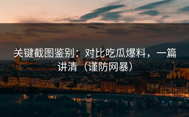 关键截图鉴别：对比吃瓜爆料，一篇讲清（谨防网暴）