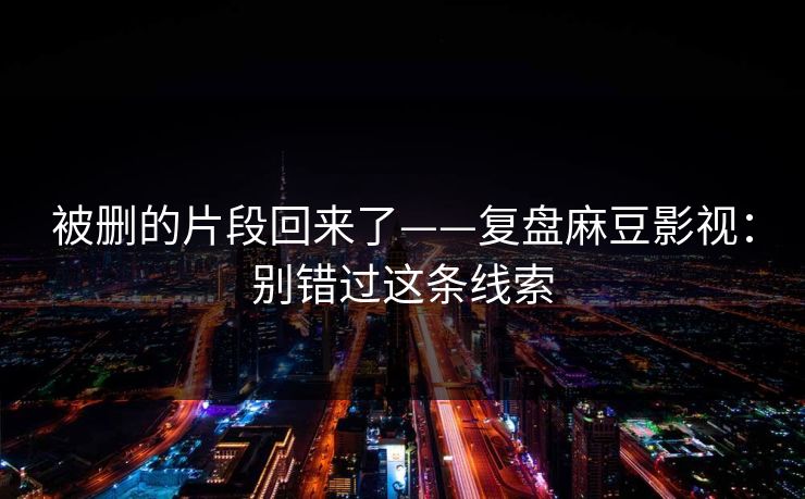 被删的片段回来了——复盘麻豆影视：别错过这条线索