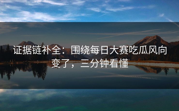 证据链补全：围绕每日大赛吃瓜风向变了，三分钟看懂