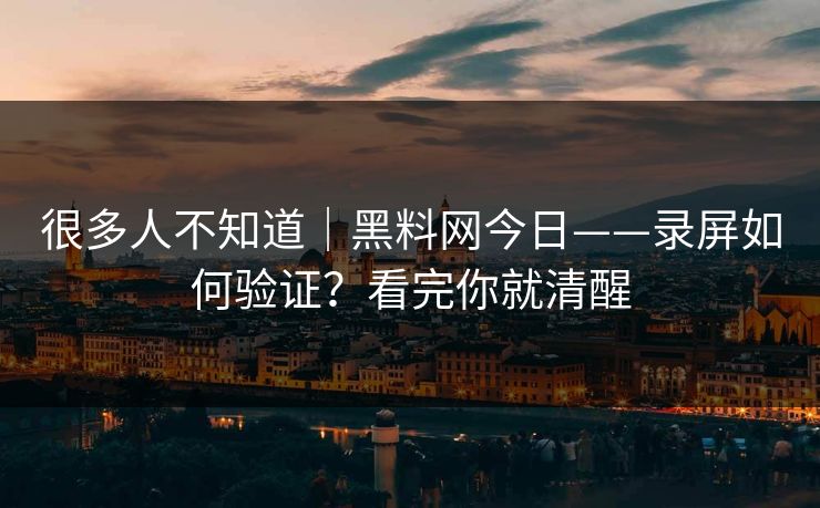 很多人不知道｜黑料网今日——录屏如何验证？看完你就清醒