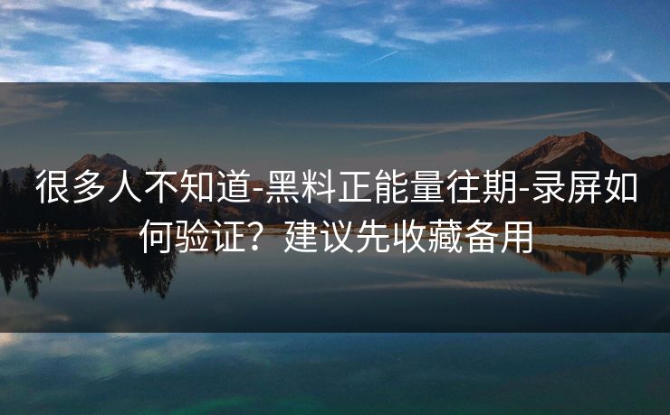 很多人不知道-黑料正能量往期-录屏如何验证？建议先收藏备用