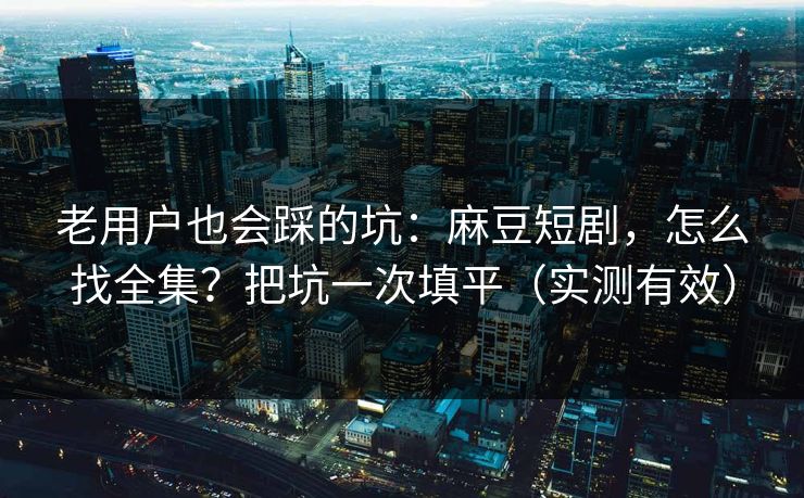 老用户也会踩的坑：麻豆短剧，怎么找全集？把坑一次填平（实测有效）