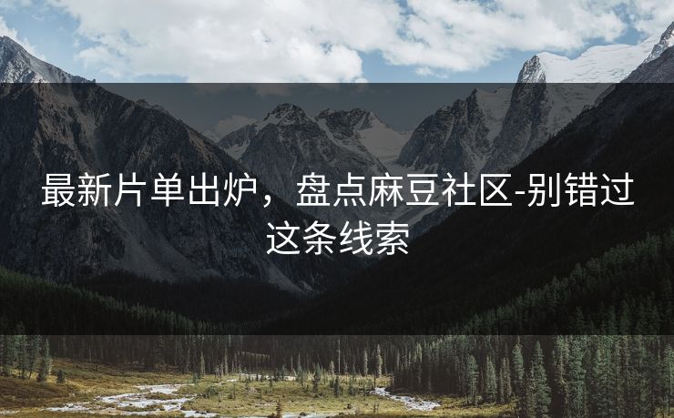 最新片单出炉，盘点麻豆社区-别错过这条线索