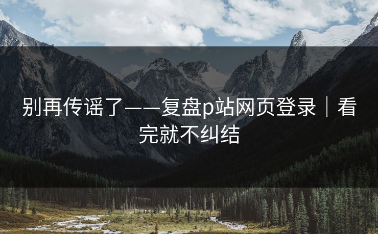 别再传谣了——复盘p站网页登录｜看完就不纠结