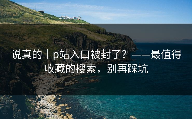 说真的｜p站入口被封了？——最值得收藏的搜索，别再踩坑