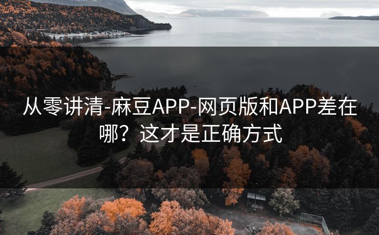从零讲清-麻豆APP-网页版和APP差在哪？这才是正确方式