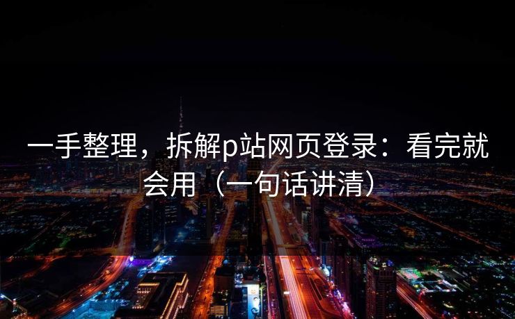 一手整理，拆解p站网页登录：看完就会用（一句话讲清）