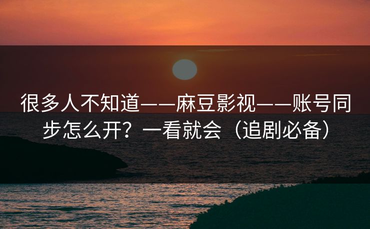 很多人不知道——麻豆影视——账号同步怎么开？一看就会（追剧必备）